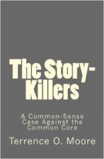 The Story-Killers: A Common-Sense Case Against the Common Core - Terrence O. Moore