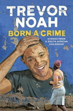 Born a Crime: Stories from a South African Childhood - Trevor Noah