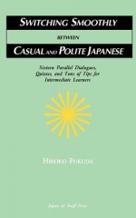 Switching Smoothly Between Casual and Polite Japanese: Sixteen Dialogues, Quizzes, and Tons of Tips for Intermediate Learners - Hiroko Fukuda, Charles De Wolf