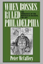 When Bosses Ruled Philadelphia: The Emergence of the Republican Machine, 1867-1933 - Peter McCaffery