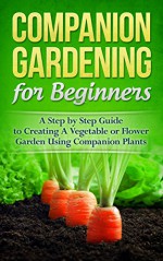 Companion Gardening for Beginners: A Step by Step Guide to Creating a Vegetable or Flower Garden Using Companion Plants (Homesteader, Mini Farming, Foraging Book 1) - Mark O'Connell