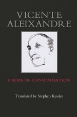 Poems of Consummation - Vicente Aleixandre, Stephen Kessler