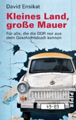 Kleines Land, große Mauer: Für alle, die die DDR nur aus dem Geschichtsbuch kennen - David Ensikat