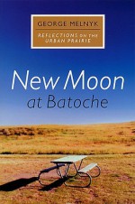 New Moon at Batoche: Reflections on the Urban Prairie - George Melnyk