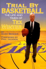 Trial By Basketball: The Life And Times Of Tex Winter - Mark Bender