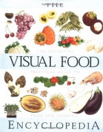 The Visual Food Encyclopedia: The Definitive Practical Guide to Food and Cooking - François Fortin