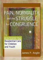 Pain, Normality, and the Struggle for Congruence: Reinterpreting Residential Care for Children and Youth - James P. Anglin