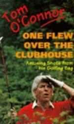 One Flew Over The Clubhouse: Amusing Shots From His Golfing Bag - Tom O'Connor