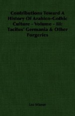 Contributions Toward A History Of Arabico Gothic Culture Volume Iii: Tacitus' Germania & Other Forgeries - Leo Wiener