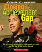 Closing the Achievement Gap: How to Pinpoint Student Strengths to Differentiate Instruction and Help Your Striving Readers Succeed - Noah Borrero, Shawn Bird