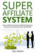 SUPER AFFILIATE SYSTEM: How to Make Extra Income Selling Information Products as a Product Creator and Affiliate - Jerry Gaston