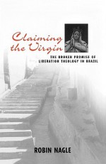 Claiming the Virgin: The Broken Promise of Liberation Theology in Brazil - Robin Nagle