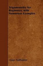 Trigonometry for Beginners, with Numerous Examples - Isaac Todhunter