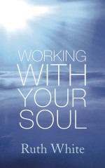 Working with Your Soul - Ruth White