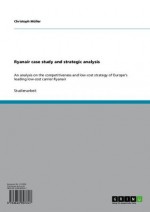 Ryanair case study and strategic analysis: An analysis on the competitiveness and low-cost strategy of Europe's leading low-cost carrier Ryanair - Christoph Müller