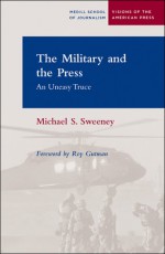 The Military and the Press: An Uneasy Truce - Michael S. Sweeney, Roy Gutman