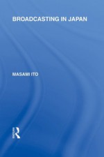 Broadcasting in Japan: Case-studies on Broadcasting Systems: Volume 8 (Routledge Library Editions: Japan) - Masami Ito