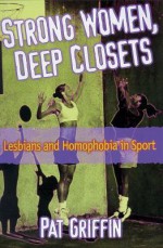 Strong Women, Deep Closets: Lesbians And Homophobia In Sport - Pat Griffin