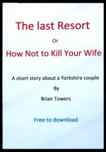 THE LAST RESORT or HOW NOT TO KILL YOUR WIFE - Brian Towers