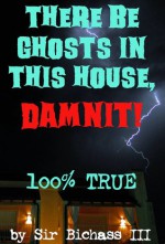 There Be Ghosts In This House, Damnit!: 100% True Paranormal Ghost Story - Sir Bichass III The Ghost Hunter, Lord Original Buttersworth, Jesus Asshat