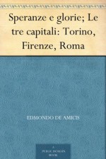 Speranze e glorie; Le tre capitali: Torino, Firenze, Roma (Italian Edition) - Edmondo De Amicis