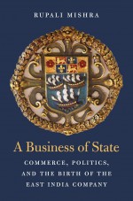 A Business of State: Commerce, Politics, and the Birth of the East India Company - Rupali Mishra