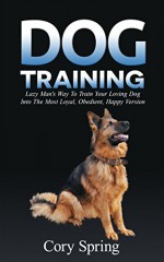 Dog Training: Lazy Man's Way To Train Your Loving Dog Into The Most Loyal, Obedient, Happpiest Version! - Training for an Obedient, Happy and Well Trained ... Dog, Housetraining Puppy Book 1) - Cory Spring, Dog Training Dog Training, Pet Training Puppy Housebreaking, Puppy Housetraining Obedience Training, Dog Training Books, Puppy Training Puppy Training, Puppy Training Guide