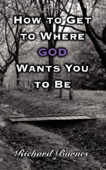 How to Get to Where God Wants You to Be - Richard Barnes