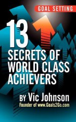 Goal Setting: 13 Secrets of World Class Achievers - Vic Johnson