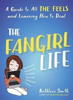 The Fangirl Life: A Guide to All the Feels and Learning How to Deal - Kathleen Smith