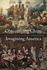 Objectifying China, Imagining America: Chinese Commodities in Early America - Caroline Frank