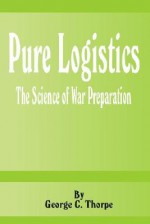 Pure Logistics: The Science of War Preparation - George C. Thorpe