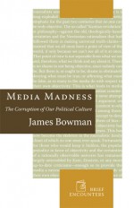 Media Madness: The Corruption of Our Political Culture - James Bowman