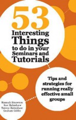 53 Interesting Things to Do in Your Seminars and Tutorials: Tips and Strategies for Running Really Effective Small Groups - Hannah Strawson, Sue Habeshaw, Trevor Habeshaw