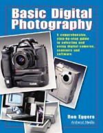 Basic Digital Photography: A Comprehensive Step-By-Step Guide to Selecting and Using Digital Cameras, Scanners and Software - Ron Eggers