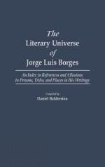 The Literary Universe of Jorge Luis Borges: An Index to References and Allusions to Persons, Titles, and Places in His Writings - Daniel Balderston