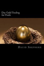 Day Gold Trading for Profit: Consistency Builds Wealth - David Shepherd