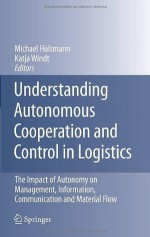 Understanding Autonomous Cooperation and Control in Logistics: The Impact of Autonomy on Management, Information, Communication and Material Flow - Michael Hülsmann, Katja Windt