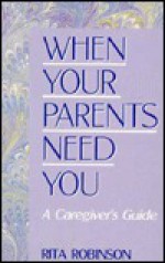 When Your Parents Need You: A Caregiver's Guide - Rita Robinson