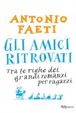 Gli amici ritrovati: Tra le righe dei grandi romanzi per ragazzi (BUR ragazzi) (Italian Edition) - Antonio Faeti