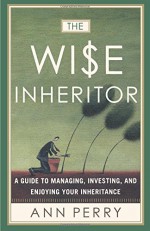 The Wise Inheritor: A Guide to Managing, Investing and Enjoying Your Inheritance - Ann Perry