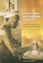 Traditional Micronesian Societies: Adaptation, Integration, and Political Organization - Glenn Petersen, Glenn Petersen