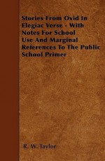 Stories from Ovid in Elegiac Verse - With Notes for School Use and Marginal References to the Public School Primer - R.W. Taylor