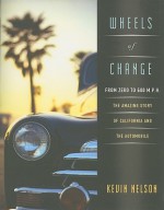 Wheels of Change: From Zero to 600 M.p.h.: the Amazing Story of California and the Automobile - Kevin Nelson