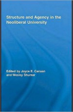 Structure and Agency in the Neoliberal University - Joyce E. Canaan, Wesley Shumar