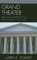 Grand Theater: Regional Governance in Stalin's Russia, 1931-1941 - Larry Holmes