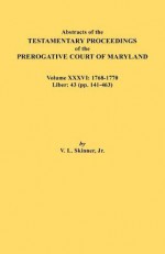 Abstracts of the Testamentary Proceedings of the Prerogative Court of Maryland. Volume XXXVI: 1768-1770. Liber: 43 (Pp. 141-463 - Vernon L. Skinner Jr.