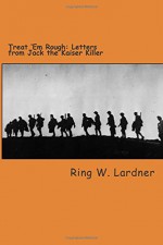 Treat 'Em Rough: Letters from Jack the Kaiser Killer - Ring W Lardner, Will Jonson