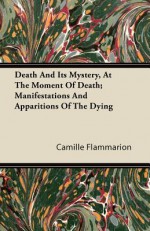 Death and Its Mystery, at the Moment of Death; Manifestations and Apparitions of the Dying - Camille Flammarion