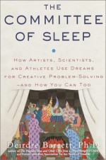 The Committee of Sleep: How Artists, Scientists, and Athletes Use Dreams for Creative Problem-Solving-- and How You Can Too - Deirdre Barrett